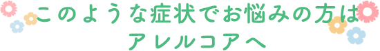 このような症状でお悩みの方はアレルコアへ このような症状でお悩みの方はアレルコアへ